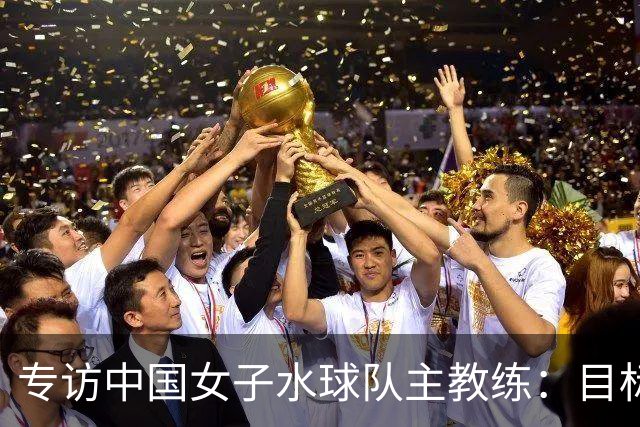 专访中国女子水球队主教练：目标始终是奥运奖牌