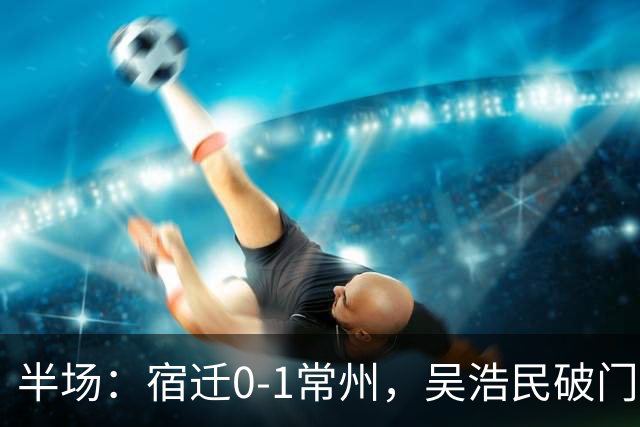 半场：宿迁0-1常州，吴浩民破门