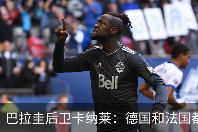 巴拉圭后卫卡纳莱：德国和法国都不爱对抗，稍微一逼就乱节奏