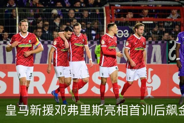 皇马新援邓弗里斯亮相首训后飙金句：能来到这里是一种荣誉