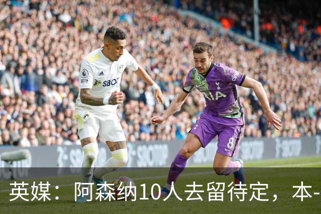 英媒：阿森纳10人去留待定，本-怀特、恩瓦内里和斯凯利在列