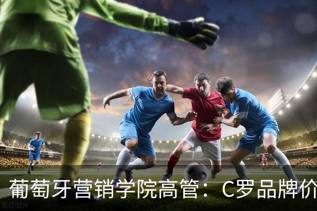 葡萄牙营销学院高管：C罗品牌价值远超葡萄牙国家队