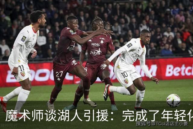 魔术师谈湖人引援：完成了年轻化 提升了运动能力和推进速度
