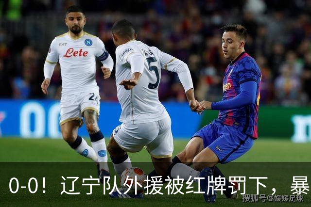 0-0！辽宁队外援被红牌罚下，暴力撞倒张呈栋，裁判尺度引发质疑